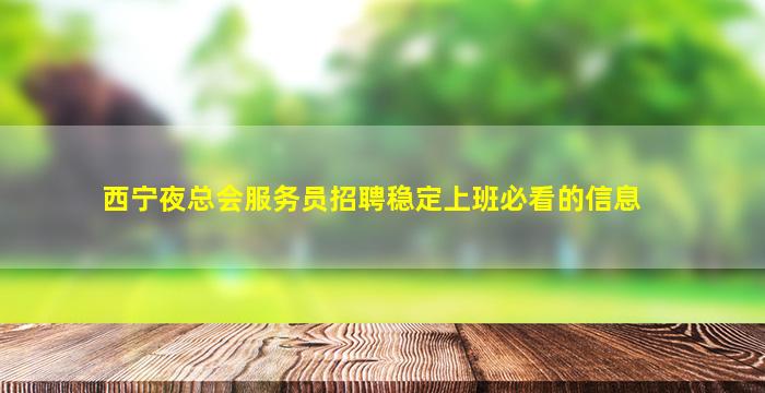 西宁夜总会服务员招聘稳定上班必看的信息